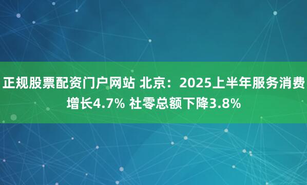 正规股票配资门户网站 北京：2025上半年服务消费增长4.7% 社零总额下降3.8%