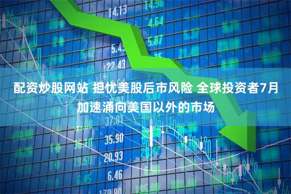 配资炒股网站 担忧美股后市风险 全球投资者7月加速涌向美国以外的市场