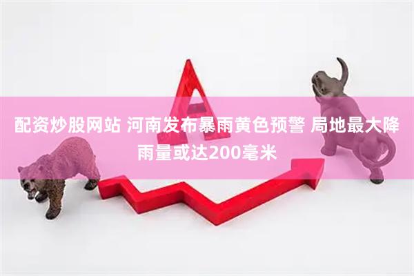 配资炒股网站 河南发布暴雨黄色预警 局地最大降雨量或达200毫米