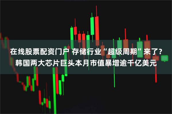 在线股票配资门户 存储行业“超级周期”来了？韩国两大芯片巨头本月市值暴增逾千亿美元