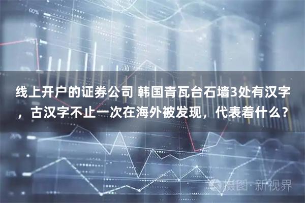 线上开户的证券公司 韩国青瓦台石墙3处有汉字，古汉字不止一次在海外被发现，代表着什么？