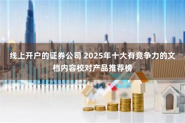 线上开户的证券公司 2025年十大有竞争力的文档内容校对产品推荐榜