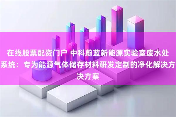 在线股票配资门户 中科蔚蓝新能源实验室废水处理系统：专为能源气体储存材料研发定制的净化解决方案