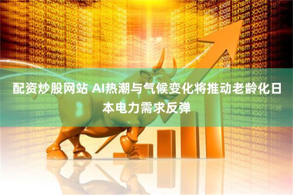 配资炒股网站 AI热潮与气候变化将推动老龄化日本电力需求反弹