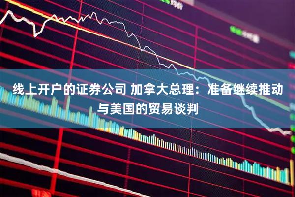 线上开户的证券公司 加拿大总理：准备继续推动与美国的贸易谈判