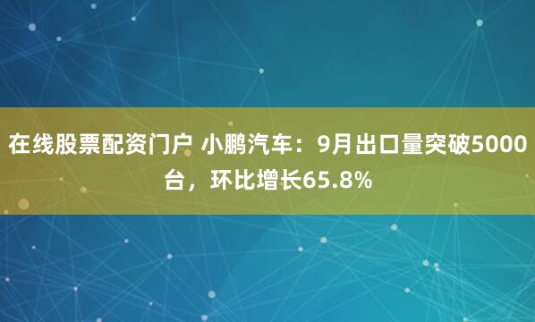 在线股票配资门户 小鹏汽车：9月出口量突破5000台，环比增长65.8%