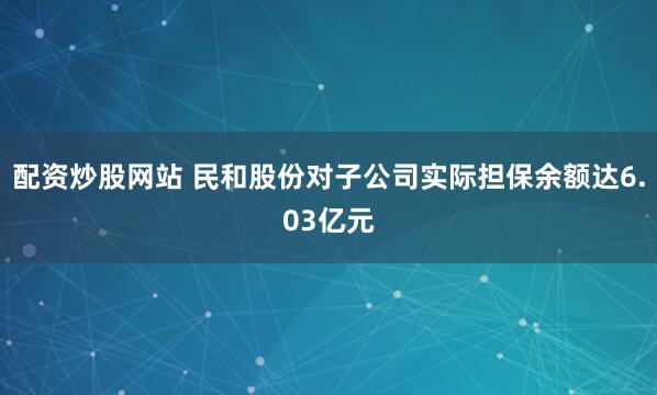配资炒股网站 民和股份对子公司实际担保余额达6.03亿元