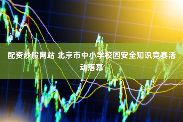 配资炒股网站 北京市中小学校园安全知识竞赛活动落幕