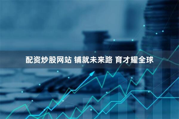 配资炒股网站 铺就未来路 育才耀全球