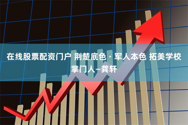 在线股票配资门户 荆楚底色 · 军人本色 拓美学校掌门人—龚轩
