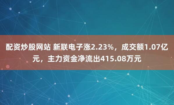配资炒股网站 新联电子涨2.23%，成交额1.07亿元，主力资金净流出415.08万元