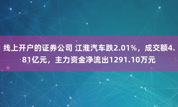线上开户的证券公司 江淮汽车跌2.01%，成交额4.81亿元，主力资金净流出1291.10万元