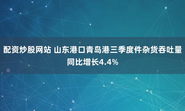 配资炒股网站 山东港口青岛港三季度件杂货吞吐量同比增长4.4%