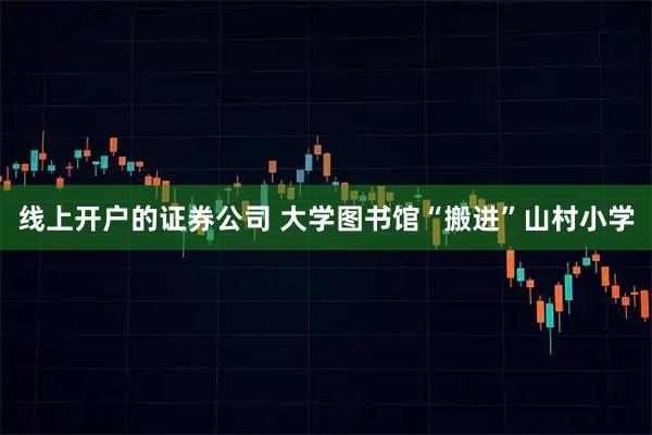 线上开户的证券公司 大学图书馆“搬进”山村小学