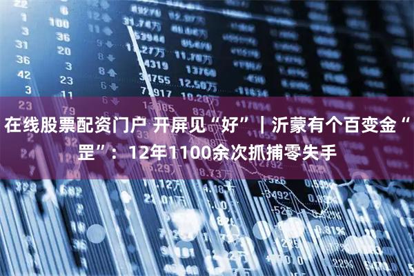在线股票配资门户 开屏见“好”｜沂蒙有个百变金“罡”：12年1100余次抓捕零失手