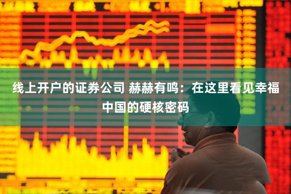 线上开户的证券公司 赫赫有鸣：在这里看见幸福中国的硬核密码