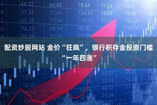 配资炒股网站 金价“狂飙”，银行积存金投资门槛“一年四涨”
