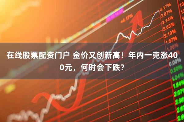 在线股票配资门户 金价又创新高！年内一克涨400元，何时会下跌？