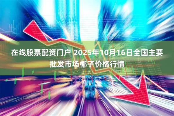 在线股票配资门户 2025年10月16日全国主要批发市场椰子价格行情
