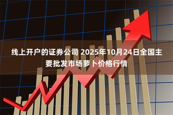 线上开户的证券公司 2025年10月24日全国主要批发市场萝卜价格行情