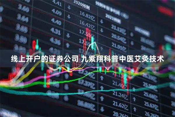 线上开户的证券公司 九紫翔科普中医艾灸技术