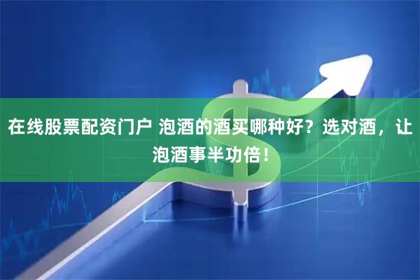 在线股票配资门户 泡酒的酒买哪种好？选对酒，让泡酒事半功倍！
