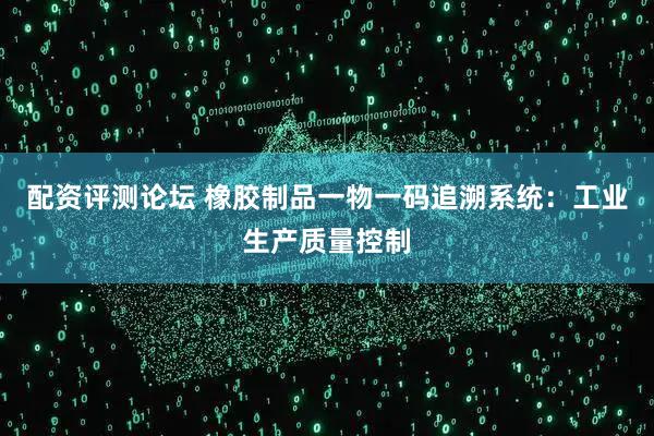 配资评测论坛 橡胶制品一物一码追溯系统：工业生产质量控制