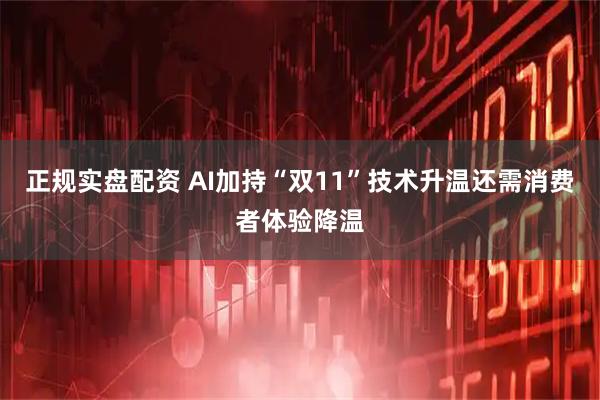 正规实盘配资 AI加持“双11”技术升温还需消费者体验降温