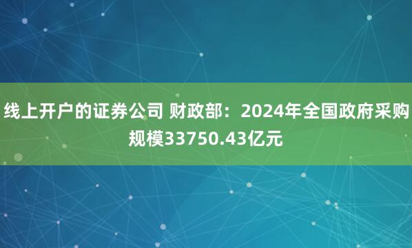 线上开户的证券公司 财政部：2024年全国政府采购规模33750.43亿元