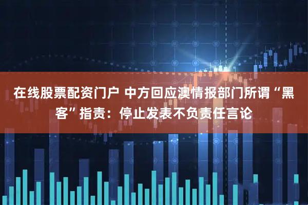 在线股票配资门户 中方回应澳情报部门所谓“黑客”指责：停止发表不负责任言论