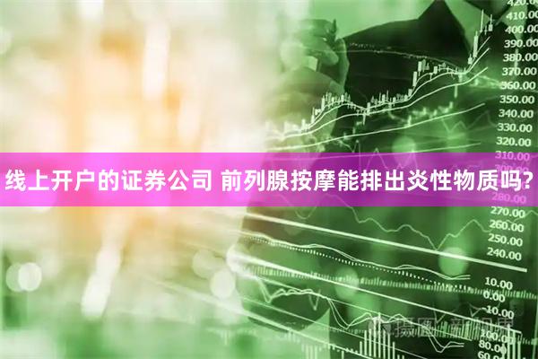 线上开户的证券公司 前列腺按摩能排出炎性物质吗?