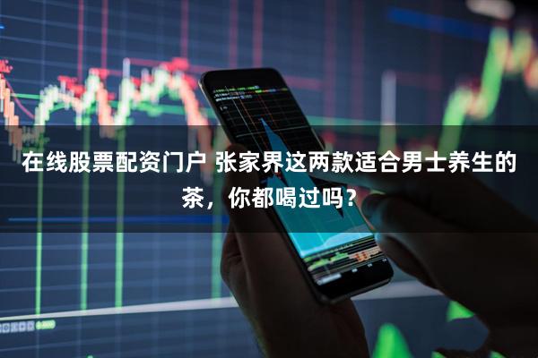 在线股票配资门户 张家界这两款适合男士养生的茶，你都喝过吗？