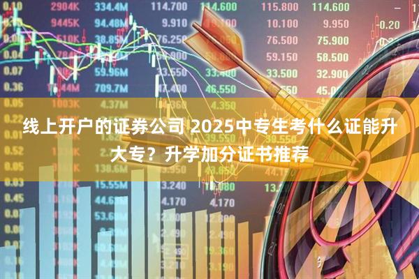 线上开户的证券公司 2025中专生考什么证能升大专？升学加分证书推荐