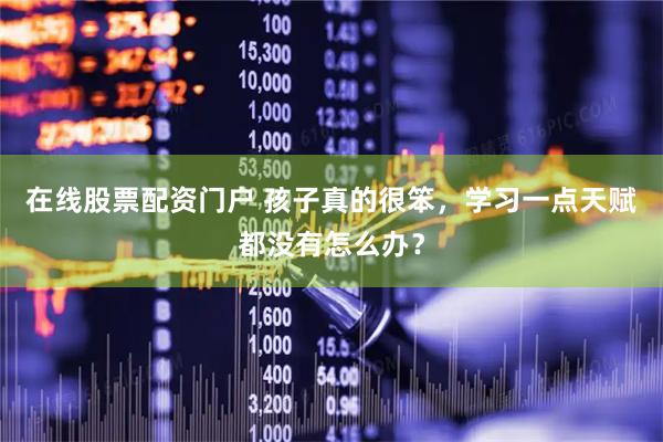在线股票配资门户 孩子真的很笨，学习一点天赋都没有怎么办？