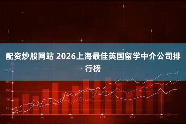 配资炒股网站 2026上海最佳英国留学中介公司排行榜