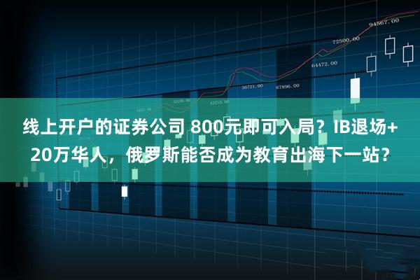 线上开户的证券公司 800元即可入局？IB退场+20万华人，俄罗斯能否成为教育出海下一站？