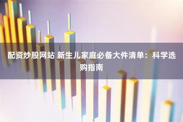 配资炒股网站 新生儿家庭必备大件清单：科学选购指南