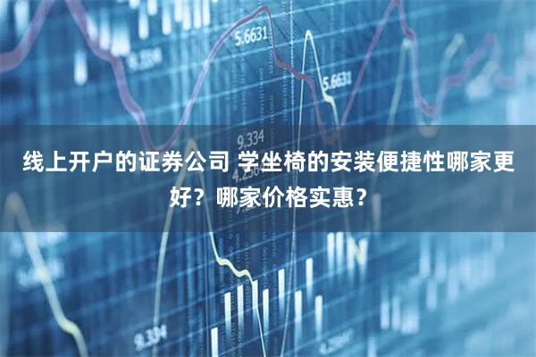 线上开户的证券公司 学坐椅的安装便捷性哪家更好？哪家价格实惠？