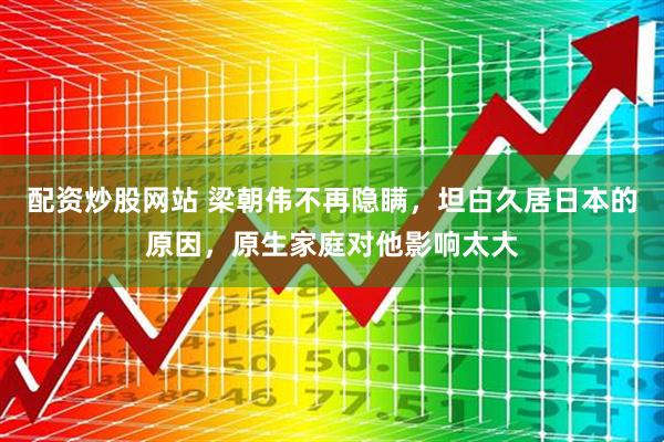 配资炒股网站 梁朝伟不再隐瞒，坦白久居日本的原因，原生家庭对他影响太大