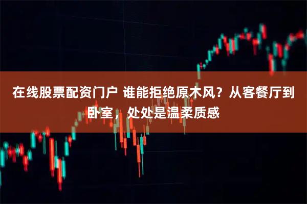 在线股票配资门户 谁能拒绝原木风？从客餐厅到卧室，处处是温柔质感