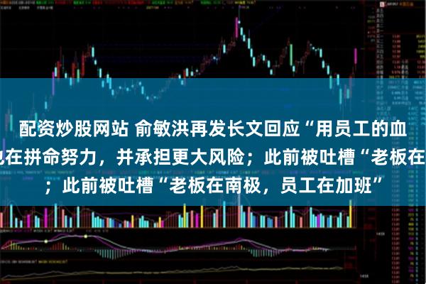 配资炒股网站 俞敏洪再发长文回应“用员工的血汗钱旅游”：老板也在拼命努力，并承担更大风险；此前被吐槽“老板在南极，员工在加班”