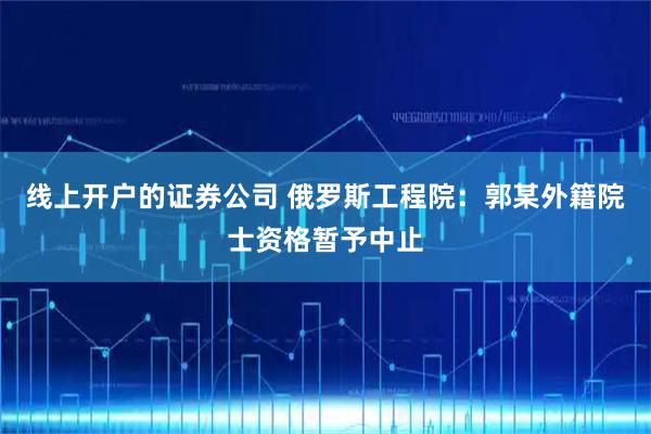 线上开户的证券公司 俄罗斯工程院：郭某外籍院士资格暂予中止