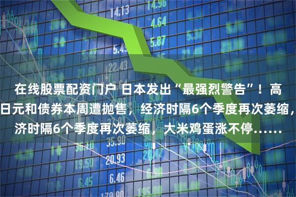 在线股票配资门户 日本发出“最强烈警告”！高市妄为之“祸”来了：日元和债券本周遭抛售，经济时隔6个季度再次萎缩，大米鸡蛋涨不停……