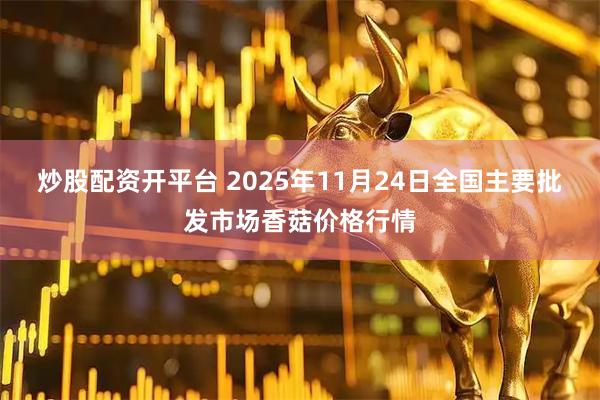 炒股配资开平台 2025年11月24日全国主要批发市场香菇价格行情