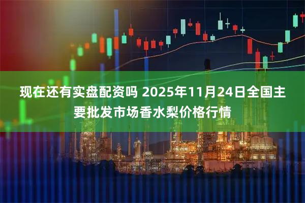 现在还有实盘配资吗 2025年11月24日全国主要批发市场香水梨价格行情