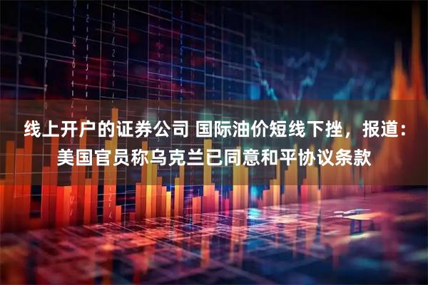 线上开户的证券公司 国际油价短线下挫，报道：美国官员称乌克兰已同意和平协议条款