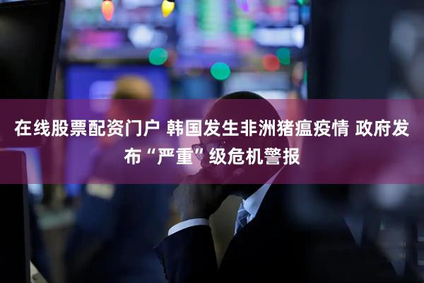 在线股票配资门户 韩国发生非洲猪瘟疫情 政府发布“严重”级危机警报