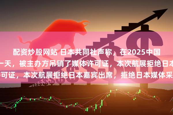 配资炒股网站 日本共同社声称，在2025中国珠海亚洲通用航空展前一天，被主办方吊销了媒体许可证，本次航展拒绝日本嘉宾出席，拒绝日本媒体采访