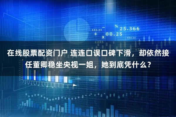 在线股票配资门户 连连口误口碑下滑，却依然接任董卿稳坐央视一姐，她到底凭什么？
