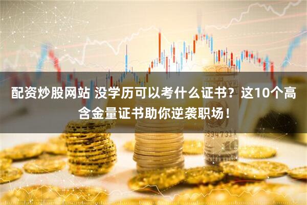 配资炒股网站 没学历可以考什么证书？这10个高含金量证书助你逆袭职场！